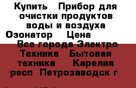  Купить : Прибор для очистки продуктов,воды и воздуха.Озонатор  › Цена ­ 25 500 - Все города Электро-Техника » Бытовая техника   . Карелия респ.,Петрозаводск г.